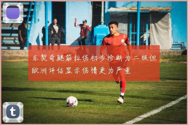 东契奇腿筋拉伤初步诊断为二级但欧洲评估显示伤情更为严重