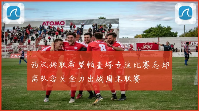 西汉姆联希望帕奎塔专注比赛忘却离队念头全力出战周末联赛