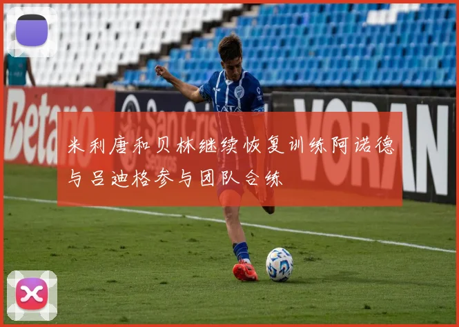 米利唐和贝林继续恢复训练阿诺德与吕迪格参与团队合练