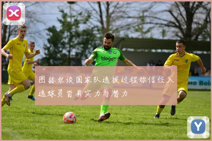 图赫尔谈国家队选拔过程称信任入选球员皆具实力与潜力