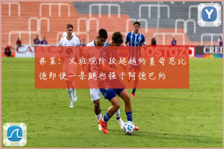 弗莱：文班现阶段超越约基奇恩比德即使一条腿也强于阿德巴约