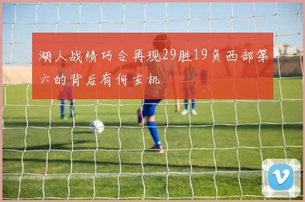 湖人战绩巧合再现29胜19负西部第六的背后有何玄机