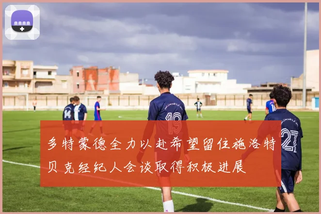 多特蒙德全力以赴希望留住施洛特贝克经纪人会谈取得积极进展