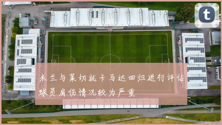 米兰与莱切就卡马达回归进行评估球员肩伤情况较为严重