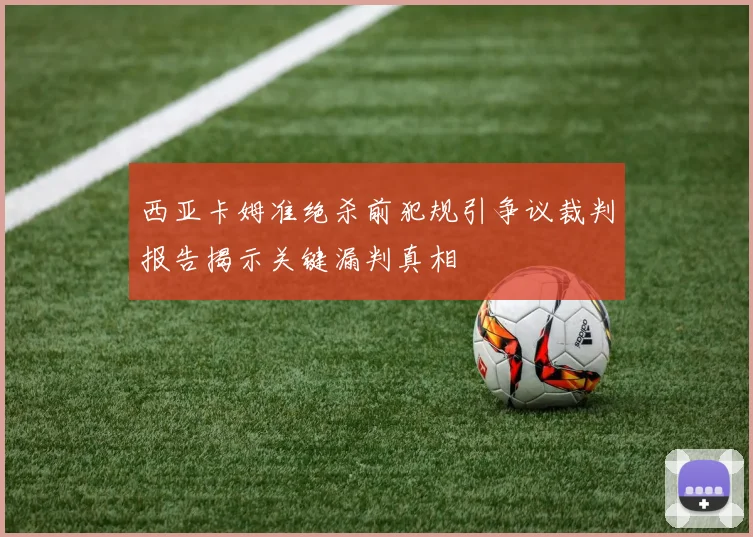 西亚卡姆准绝杀前犯规引争议裁判报告揭示关键漏判真相
