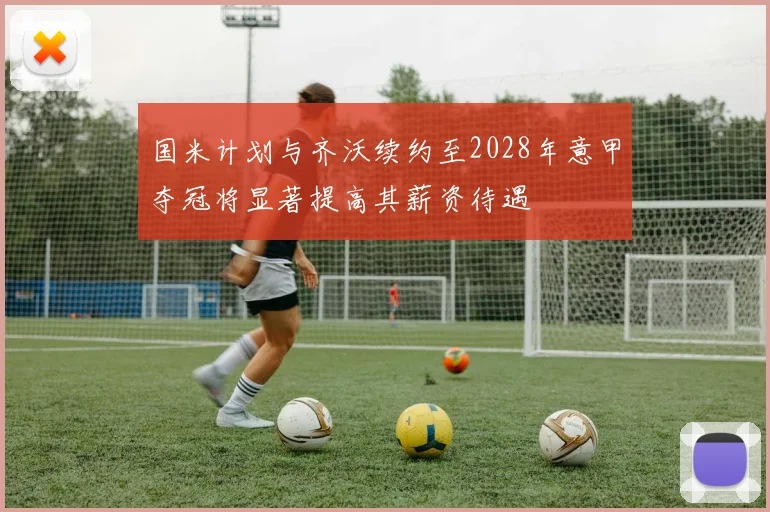 国米计划与齐沃续约至2028年意甲夺冠将显著提高其薪资待遇